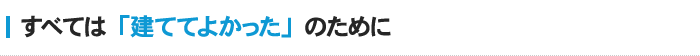 すべては「建ててよかった」のために