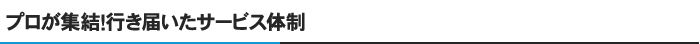 プロが集結！行き届いたサービス体制