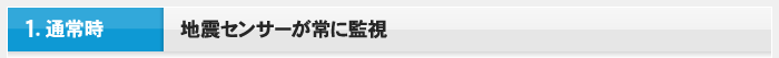 1.通常時 地震センサーが常に監視