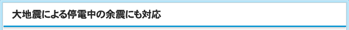 大地震による停電中の余震にも対応