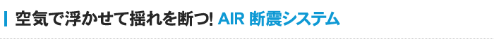 空気で浮かせて揺れを断つ！AIR断震システム