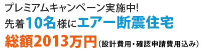 プレミアムキャンペーン実施中!先着10名様にエアー断震住宅総額2013万円