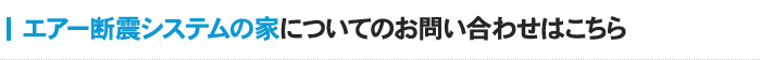 エアー断震システムの家についてのお問い合わせはこちら