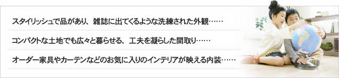 スタイリッシュで品があり、雑誌に出てくるような洗練された外観……コンパクトな土地でも広々と暮らせる、工夫を凝らした間取り……オーダー家具やカーテンなどのお気に入りのインテリアが映える内装……