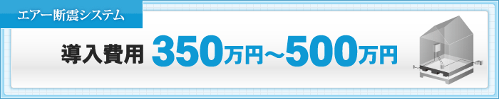 エアー断震システム導入費用 350万円～500万円