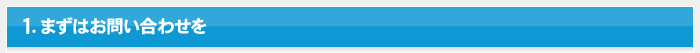 1.まずはお問い合わせを