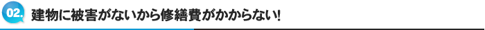 2.建物に被害がないから修繕費がかからない！