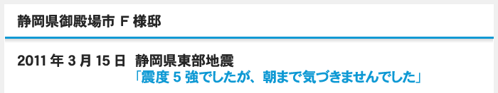 2011年3月15日 静岡県東部地震「震度5強でしたが、朝まで気づきませんでした」静岡県御殿場市 F様邸